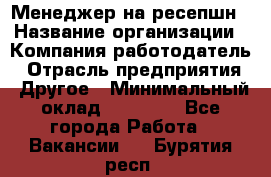 Менеджер на ресепшн › Название организации ­ Компания-работодатель › Отрасль предприятия ­ Другое › Минимальный оклад ­ 18 000 - Все города Работа » Вакансии   . Бурятия респ.